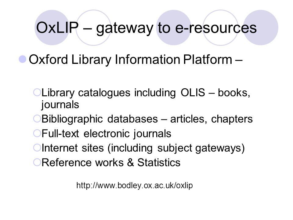 OxLIP – gateway to e-resources Oxford Library Information Platform –  Library catalogues including OLIS – books, journals  Bibliographic databases – articles, chapters  Full-text electronic journals  Internet sites (including subject gateways)  Reference works & Statistics