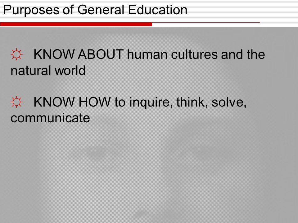 Purposes of General Education ☼ KNOW ABOUT human cultures and the natural world ☼ KNOW HOW to inquire, think, solve, communicate