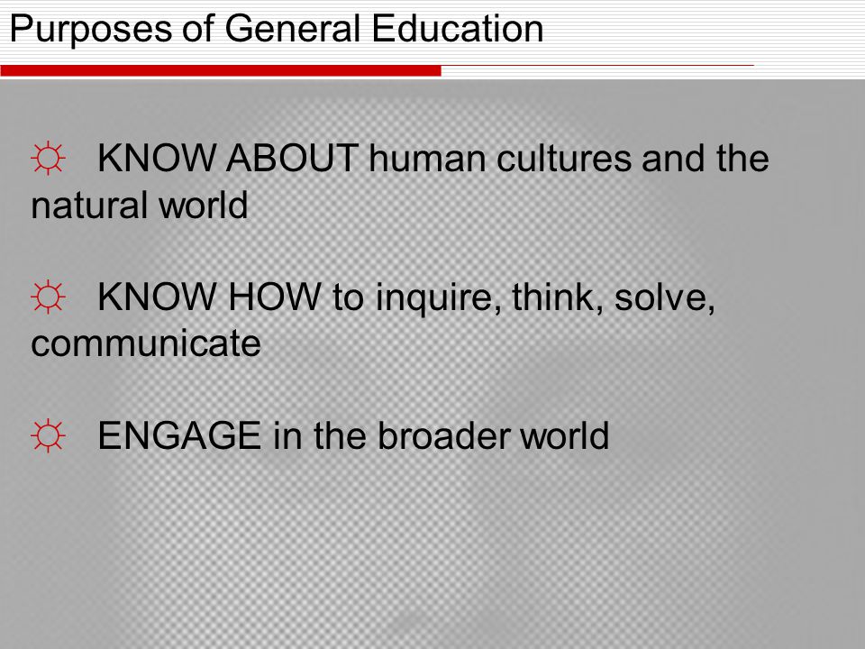 Purposes of General Education ☼ KNOW ABOUT human cultures and the natural world ☼ KNOW HOW to inquire, think, solve, communicate ☼ ENGAGE in the broader world