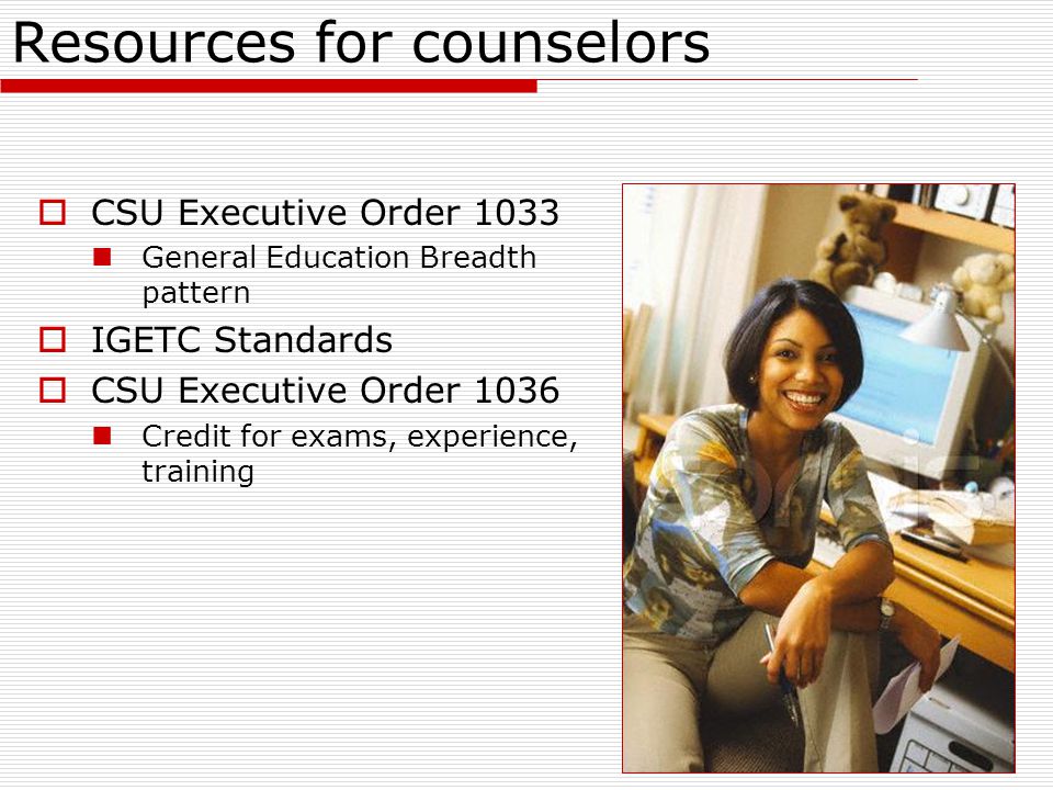 Resources for counselors  CSU Executive Order 1033 General Education Breadth pattern  IGETC Standards  CSU Executive Order 1036 Credit for exams, experience, training