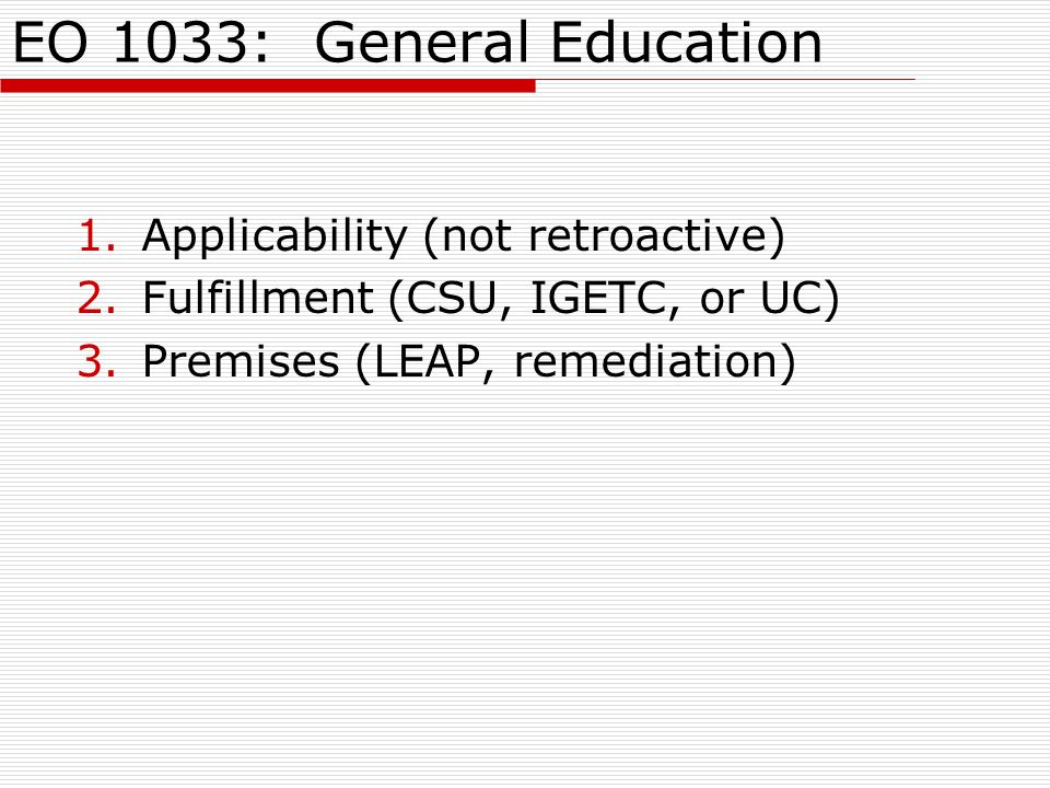 EO 1033: General Education 1.Applicability (not retroactive) 2.Fulfillment (CSU, IGETC, or UC) 3.Premises (LEAP, remediation)