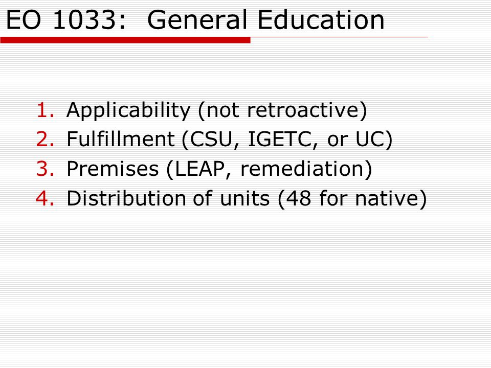 EO 1033: General Education 1.Applicability (not retroactive) 2.Fulfillment (CSU, IGETC, or UC) 3.Premises (LEAP, remediation) 4.Distribution of units (48 for native)
