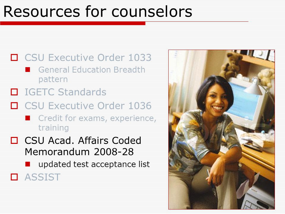 Resources for counselors  CSU Executive Order 1033 General Education Breadth pattern  IGETC Standards  CSU Executive Order 1036 Credit for exams, experience, training  CSU Acad.