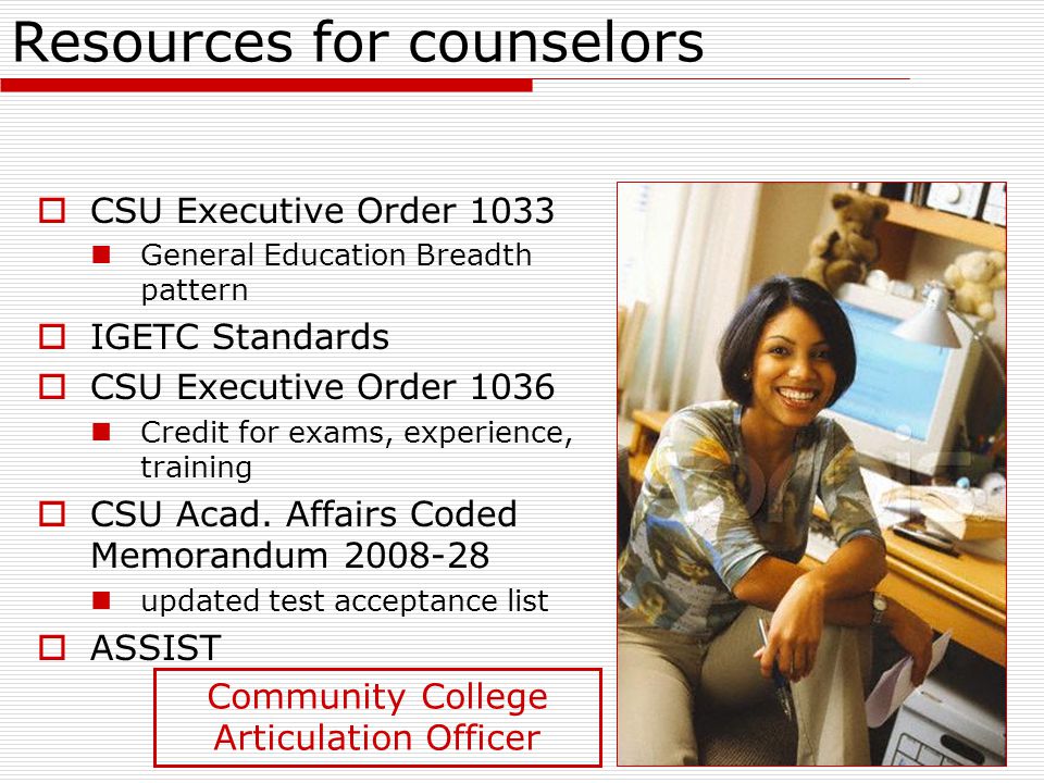 Resources for counselors  CSU Executive Order 1033 General Education Breadth pattern  IGETC Standards  CSU Executive Order 1036 Credit for exams, experience, training  CSU Acad.