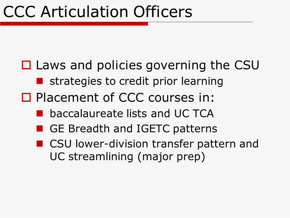 CCC Articulation Officers  Laws and policies governing the CSU strategies to credit prior learning  Placement of CCC courses in: baccalaureate lists and UC TCA GE Breadth and IGETC patterns CSU lower-division transfer pattern and UC streamlining (major prep)