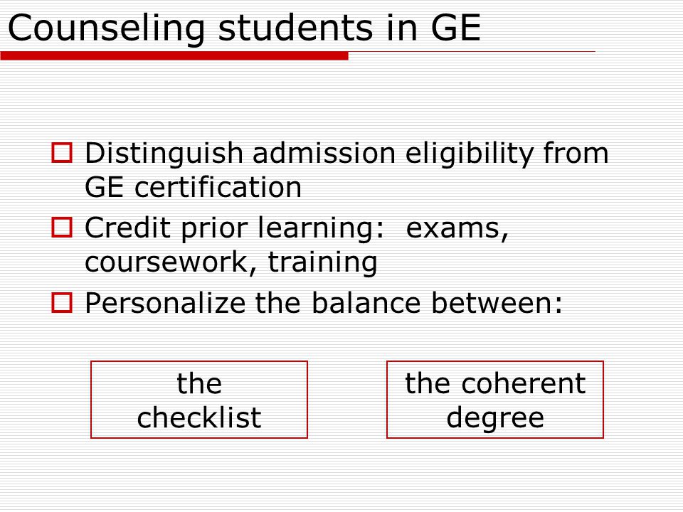 Counseling students in GE  Distinguish admission eligibility from GE certification  Credit prior learning: exams, coursework, training  Personalize the balance between: the checklist the coherent degree