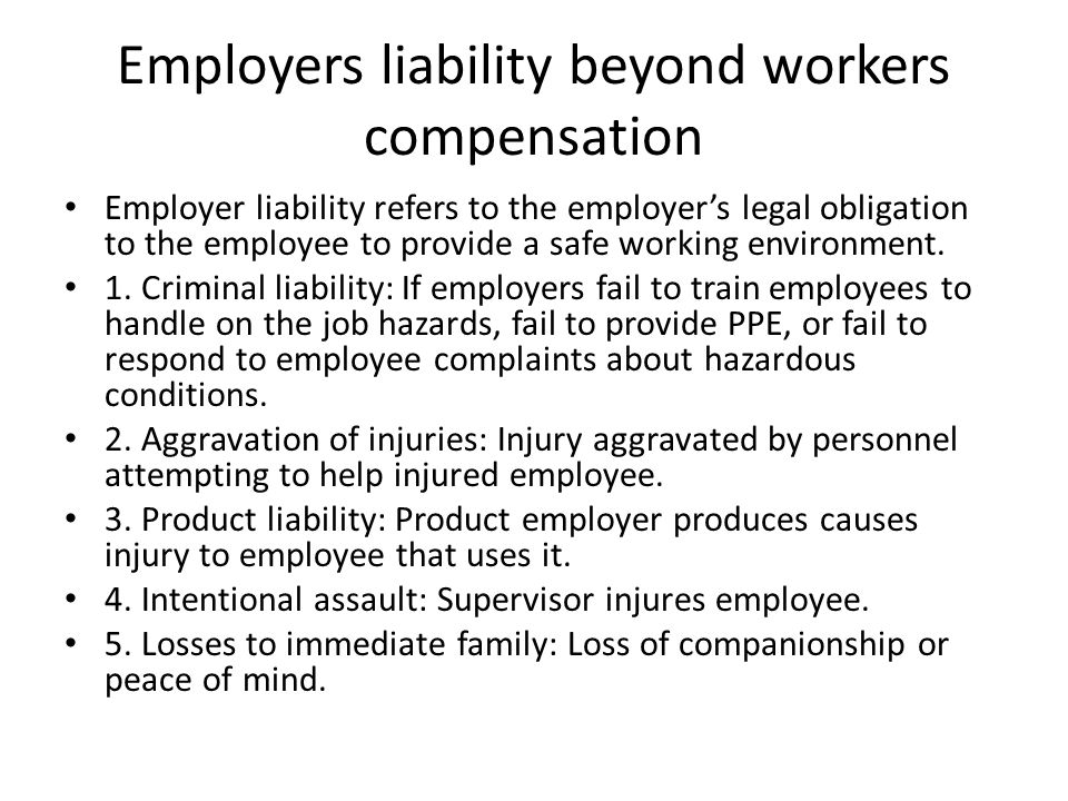 Employers liability beyond workers compensation Employer liability refers to the employer’s legal obligation to the employee to provide a safe working environment.