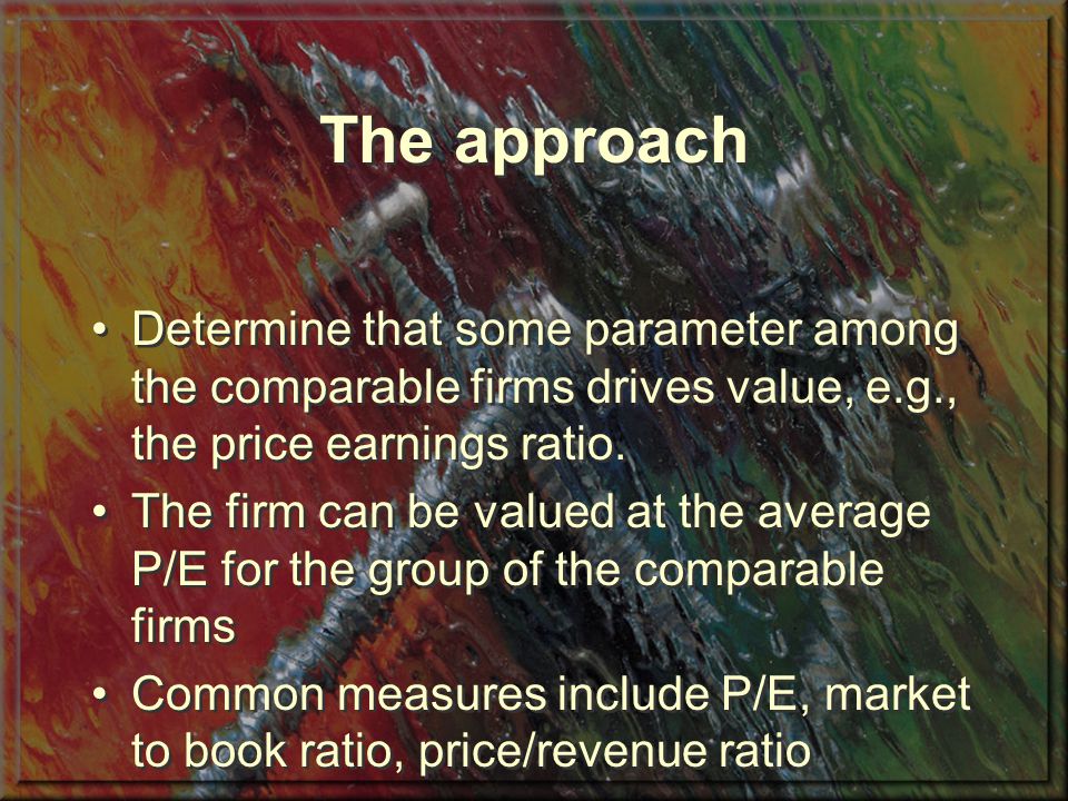 The approach Determine that some parameter among the comparable firms drives value, e.g., the price earnings ratio.