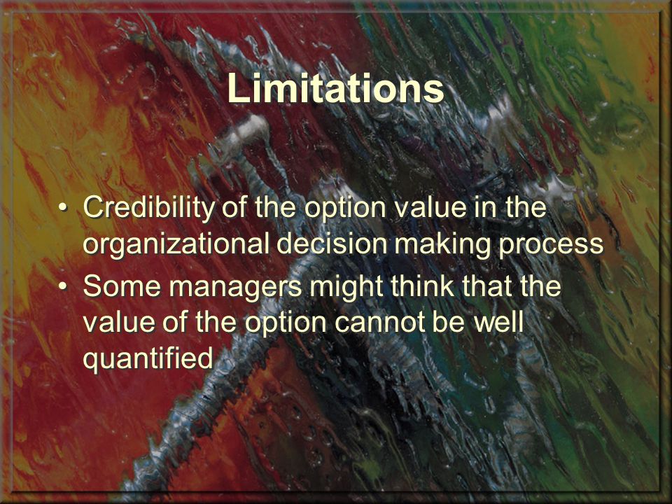 Limitations Credibility of the option value in the organizational decision making process Some managers might think that the value of the option cannot be well quantified Credibility of the option value in the organizational decision making process Some managers might think that the value of the option cannot be well quantified