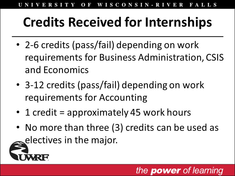 Credits Received for Internships 2-6 credits (pass/fail) depending on work requirements for Business Administration, CSIS and Economics 3-12 credits (pass/fail) depending on work requirements for Accounting 1 credit = approximately 45 work hours No more than three (3) credits can be used as electives in the major.