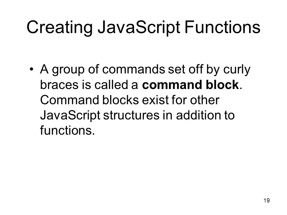 19 Creating JavaScript Functions A group of commands set off by curly braces is called a command block.