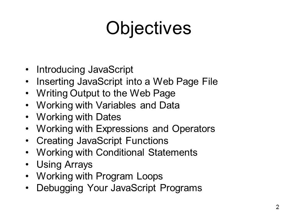 2 Objectives Introducing JavaScript Inserting JavaScript into a Web Page File Writing Output to the Web Page Working with Variables and Data Working with Dates Working with Expressions and Operators Creating JavaScript Functions Working with Conditional Statements Using Arrays Working with Program Loops Debugging Your JavaScript Programs