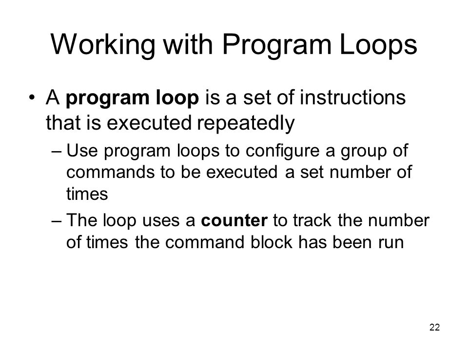 22 Working with Program Loops A program loop is a set of instructions that is executed repeatedly –Use program loops to configure a group of commands to be executed a set number of times –The loop uses a counter to track the number of times the command block has been run