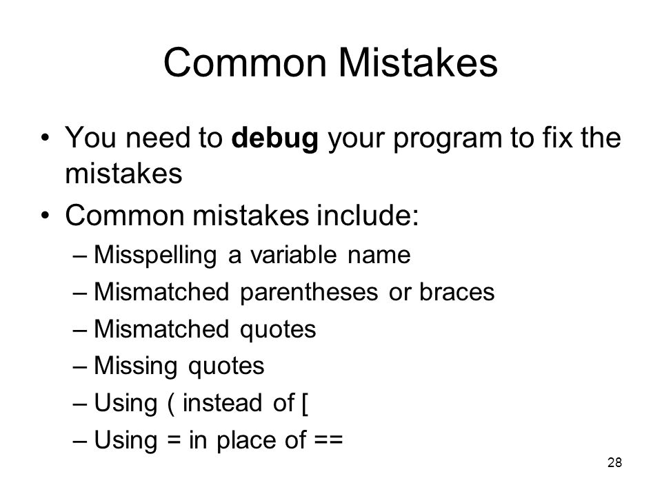 28 Common Mistakes You need to debug your program to fix the mistakes Common mistakes include: –Misspelling a variable name –Mismatched parentheses or braces –Mismatched quotes –Missing quotes –Using ( instead of [ –Using = in place of ==