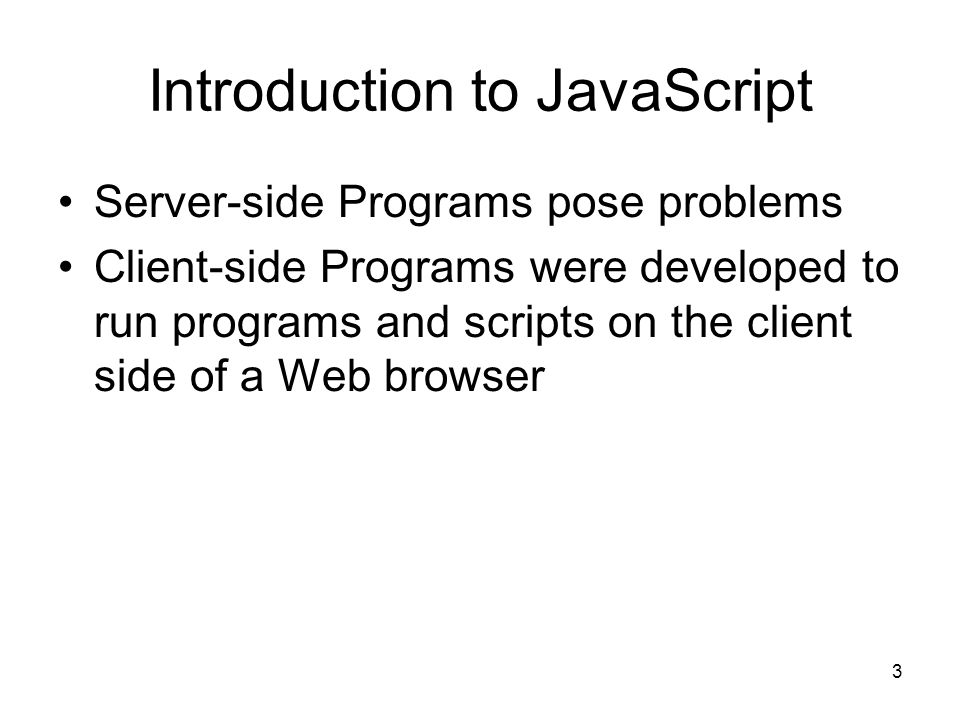 3 Introduction to JavaScript Server-side Programs pose problems Client-side Programs were developed to run programs and scripts on the client side of a Web browser