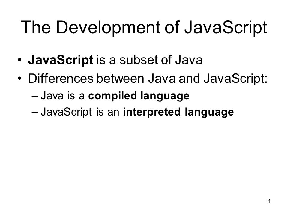 4 The Development of JavaScript JavaScript is a subset of Java Differences between Java and JavaScript: –Java is a compiled language –JavaScript is an interpreted language