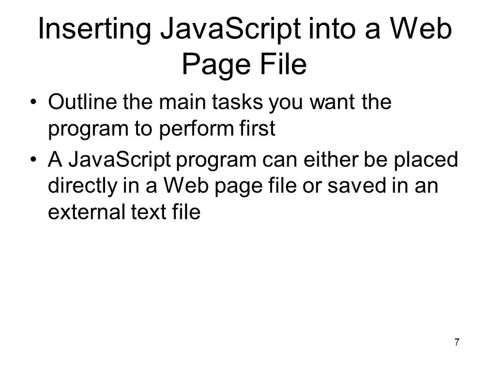 7 Inserting JavaScript into a Web Page File Outline the main tasks you want the program to perform first A JavaScript program can either be placed directly in a Web page file or saved in an external text file