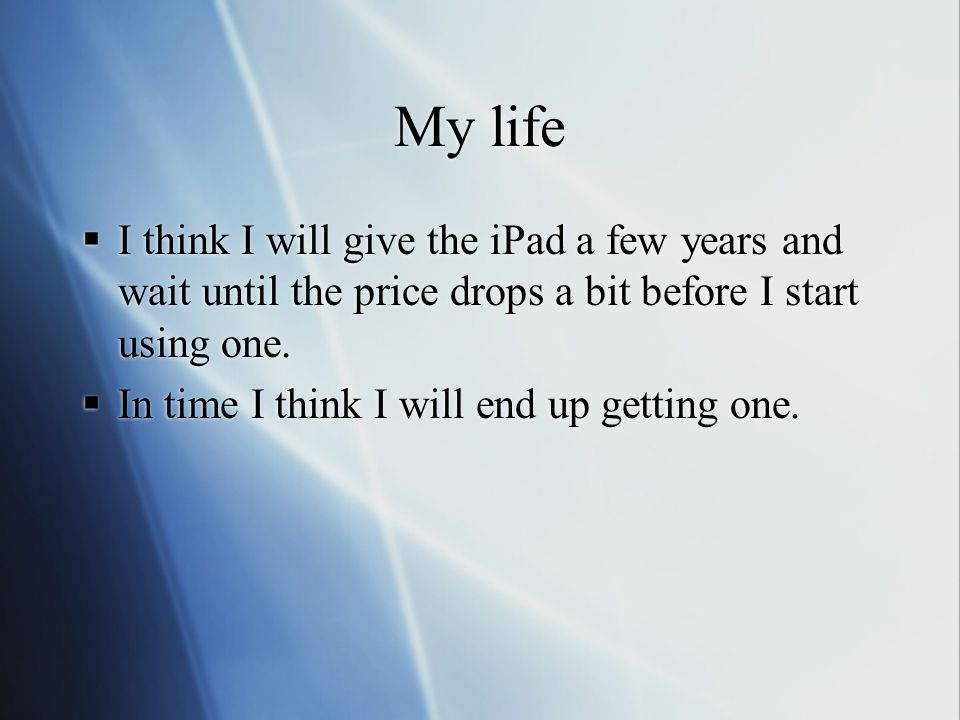 My life  I think I will give the iPad a few years and wait until the price drops a bit before I start using one.