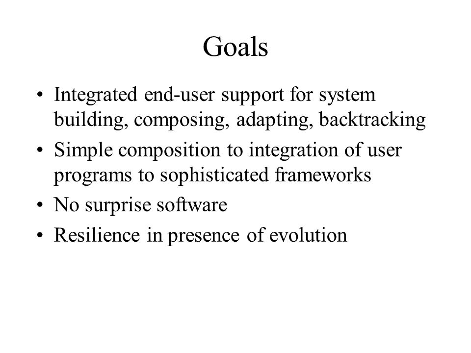 Goals Integrated end-user support for system building, composing, adapting, backtracking Simple composition to integration of user programs to sophisticated frameworks No surprise software Resilience in presence of evolution
