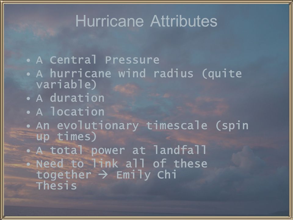 Hurricane Attributes A Central Pressure A hurricane wind radius (quite variable) A duration A location An evolutionary timescale (spin up times) A total power at landfall Need to link all of these together  Emily Chi Thesis