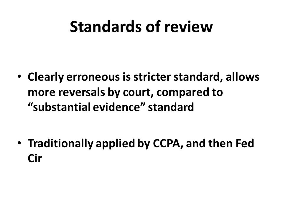 Standards of review Clearly erroneous is stricter standard, allows more reversals by court, compared to substantial evidence standard Traditionally applied by CCPA, and then Fed Cir