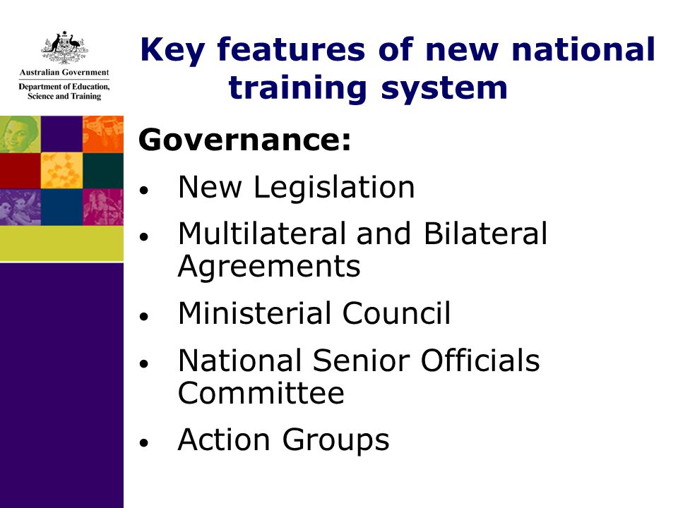 Key features of new national training system Governance: New Legislation Multilateral and Bilateral Agreements Ministerial Council National Senior Officials Committee Action Groups