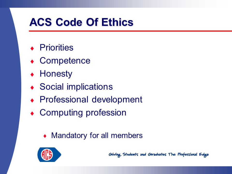 ACS Code Of Ethics  Priorities  Competence  Honesty  Social implications  Professional development  Computing profession  Mandatory for all members