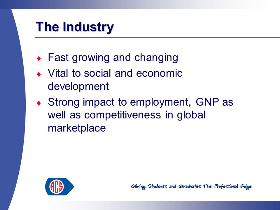 The Industry  Fast growing and changing  Vital to social and economic development  Strong impact to employment, GNP as well as competitiveness in global marketplace