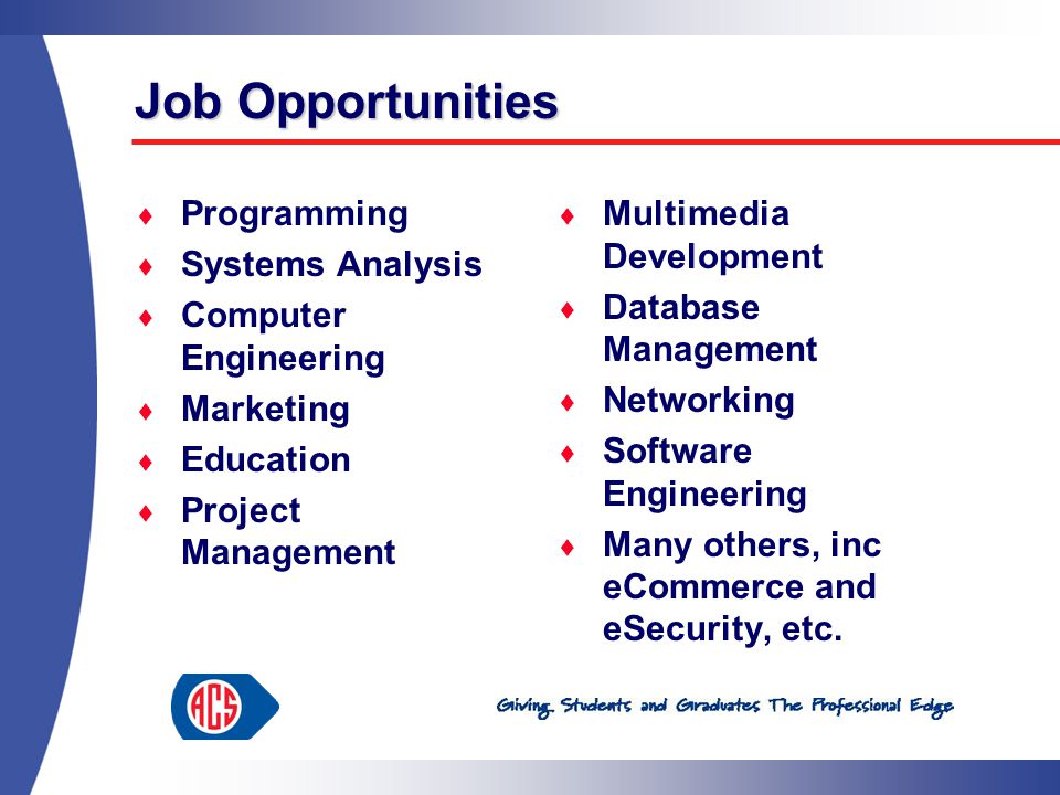 Job Opportunities  Programming  Systems Analysis  Computer Engineering  Marketing  Education  Project Management  Multimedia Development  Database Management  Networking  Software Engineering  Many others, inc eCommerce and eSecurity, etc.