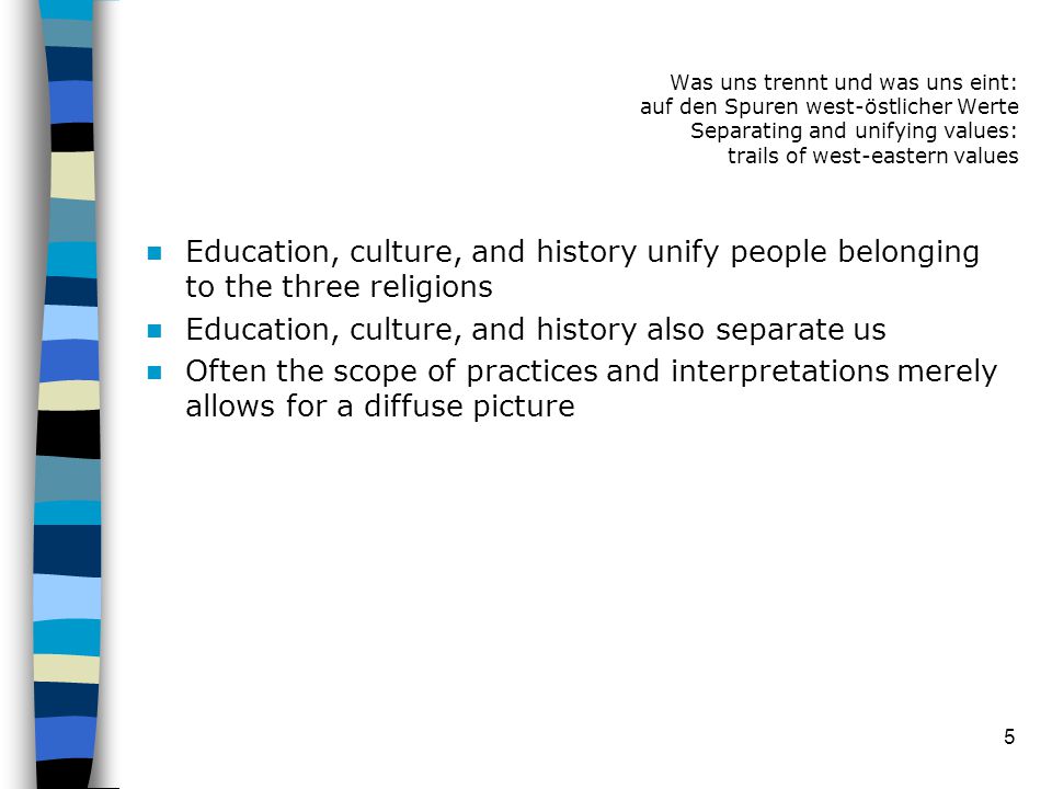 5 Education, culture, and history unify people belonging to the three religions Education, culture, and history also separate us Often the scope of practices and interpretations merely allows for a diffuse picture Was uns trennt und was uns eint: auf den Spuren west-östlicher Werte Separating and unifying values: trails of west-eastern values