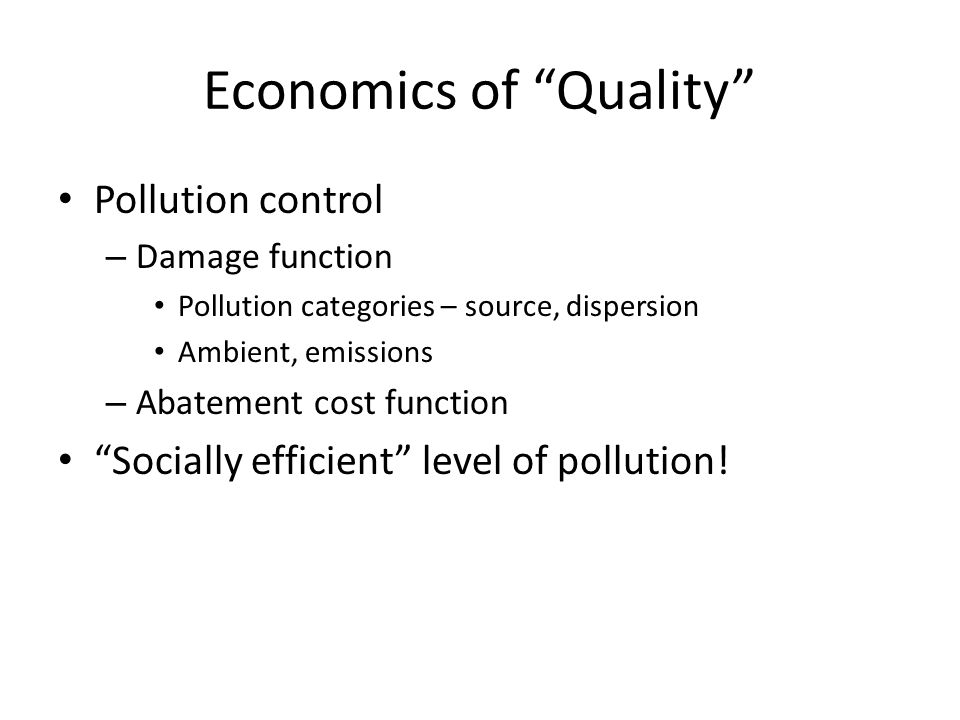 Economics of Quality Pollution control – Damage function Pollution categories – source, dispersion Ambient, emissions – Abatement cost function Socially efficient level of pollution!