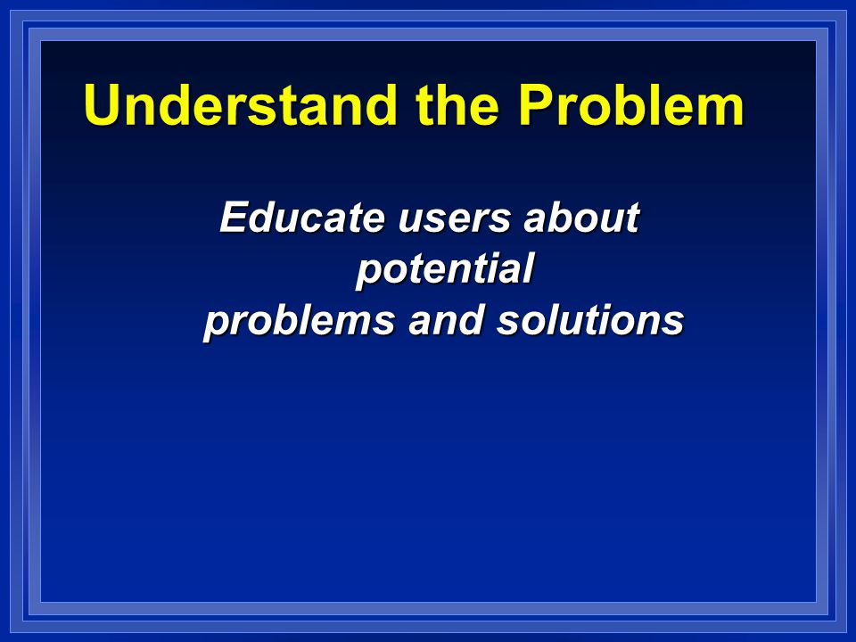 Understand the Problem Educate users about potential problems and solutions