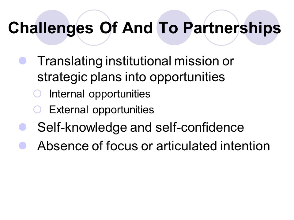 Challenges Of And To Partnerships Translating institutional mission or strategic plans into opportunities  Internal opportunities  External opportunities Self-knowledge and self-confidence Absence of focus or articulated intention