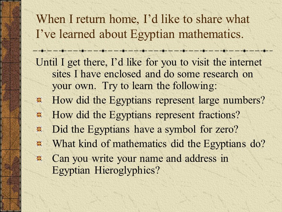 When I return home, I’d like to share what I’ve learned about Egyptian mathematics.