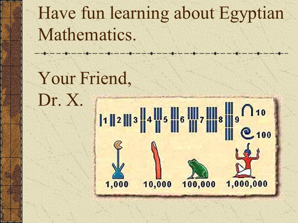 Have fun learning about Egyptian Mathematics. Your Friend, Dr. X.