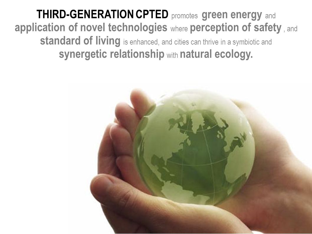 THIRD-GENERATION CPTED promotes green energy and application of novel technologies where perception of safety, and standard of living is enhanced, and cities can thrive in a symbiotic and synergetic relationship with natural ecology.
