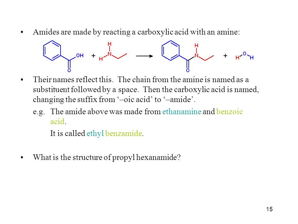 15 Amides are made by reacting a carboxylic acid with an amine: Their names reflect this.