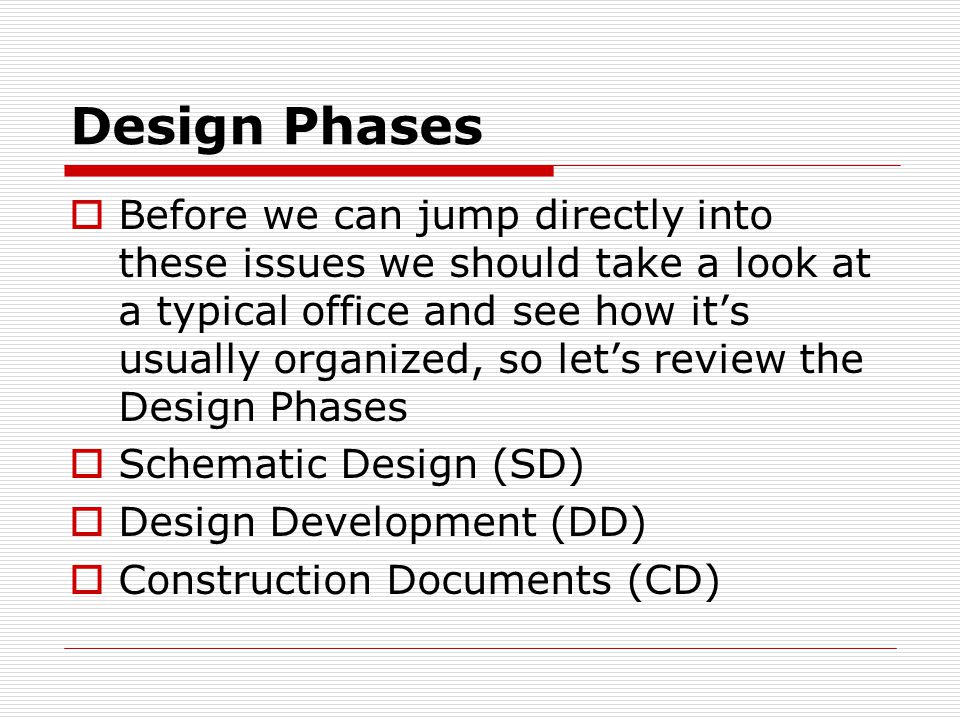 Design Phases  Before we can jump directly into these issues we should take a look at a typical office and see how it’s usually organized, so let’s review the Design Phases  Schematic Design (SD)  Design Development (DD)  Construction Documents (CD)