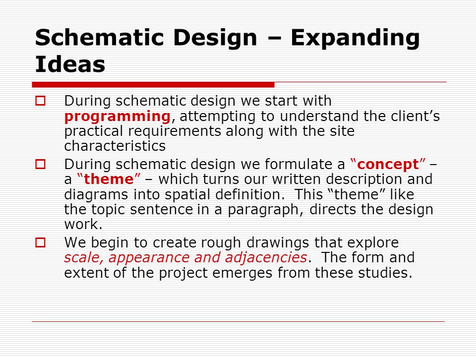 Schematic Design – Expanding Ideas  During schematic design we start with programming, attempting to understand the client’s practical requirements along with the site characteristics  During schematic design we formulate a concept – a theme – which turns our written description and diagrams into spatial definition.