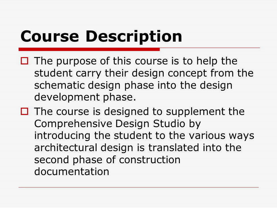 Course Description  The purpose of this course is to help the student carry their design concept from the schematic design phase into the design development phase.