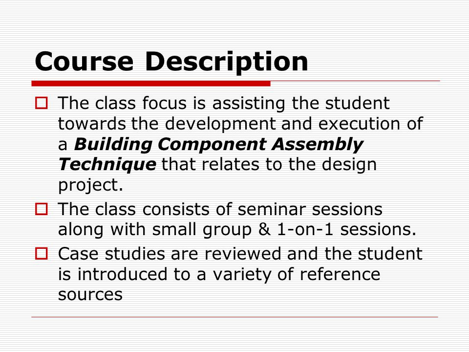 Course Description  The class focus is assisting the student towards the development and execution of a Building Component Assembly Technique that relates to the design project.