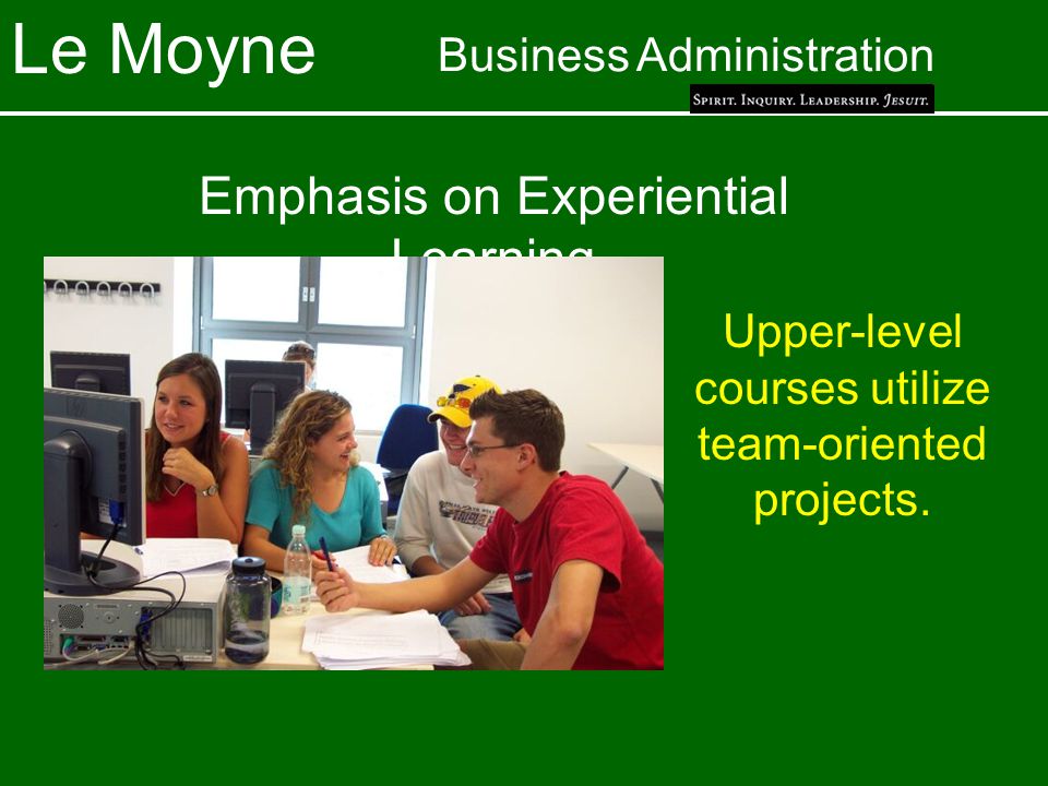 Le Moyne Business Administration Emphasis on Experiential Learning Upper-level courses utilize team-oriented projects.