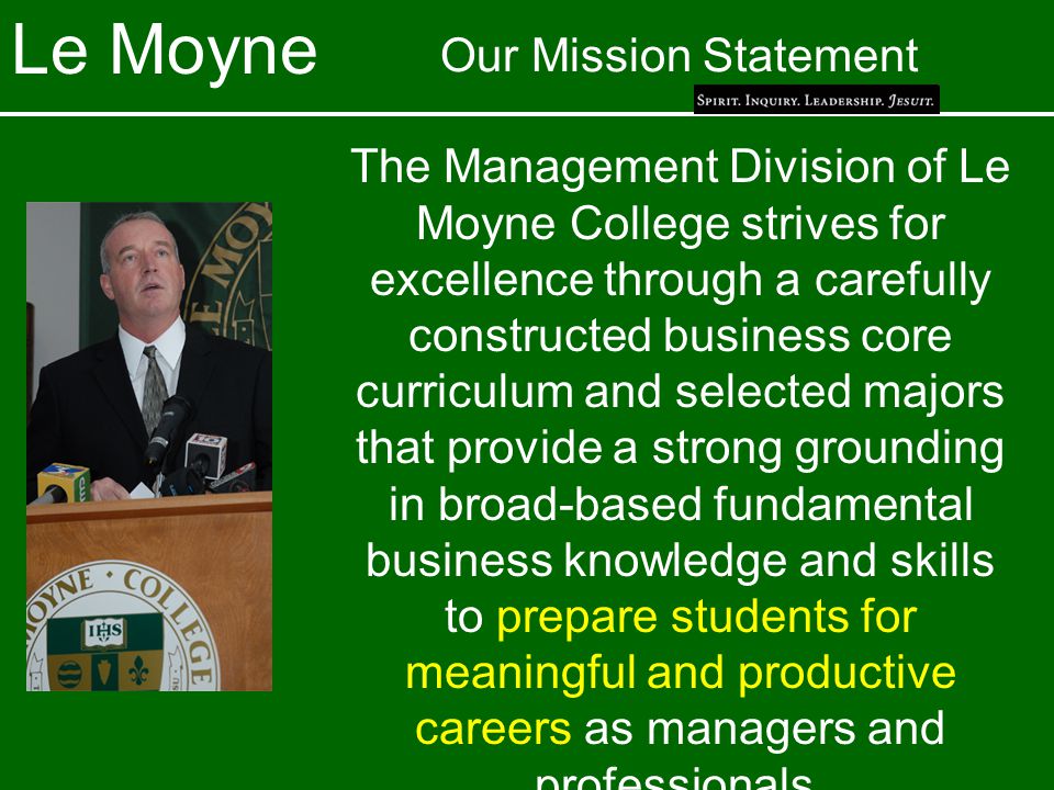 Le Moyne Our Mission Statement The Management Division of Le Moyne College strives for excellence through a carefully constructed business core curriculum and selected majors that provide a strong grounding in broad-based fundamental business knowledge and skills to prepare students for meaningful and productive careers as managers and professionals.
