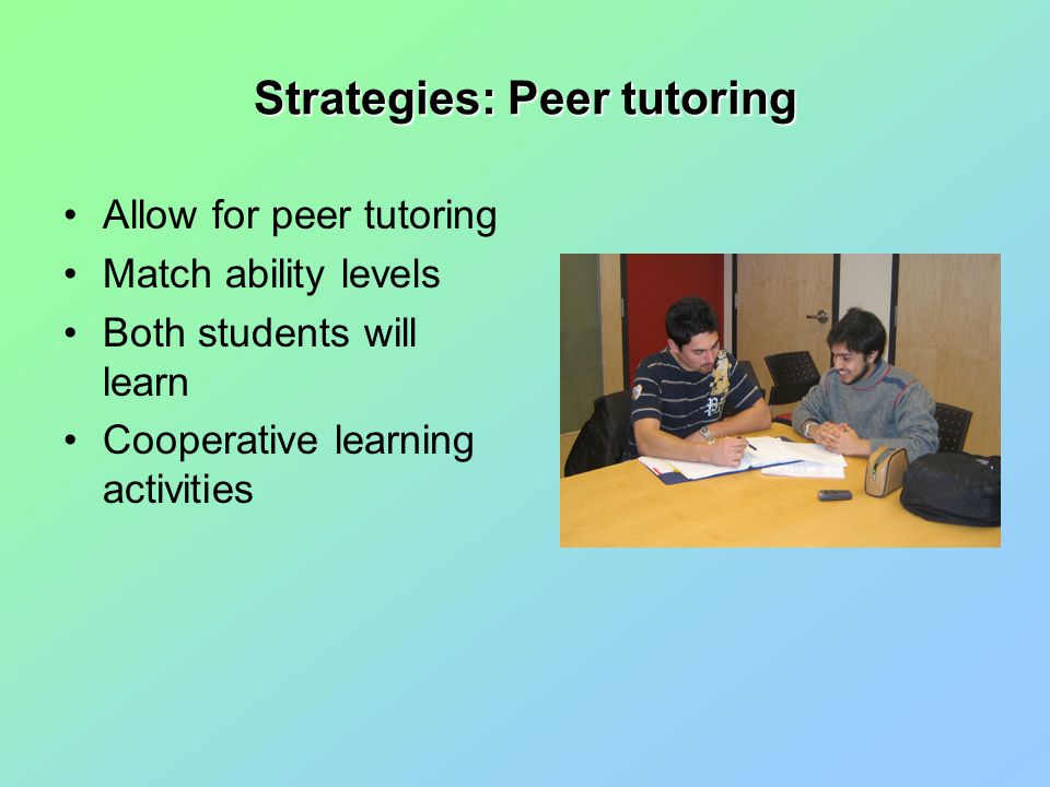 Strategies: Peer tutoring Allow for peer tutoring Match ability levels Both students will learn Cooperative learning activities