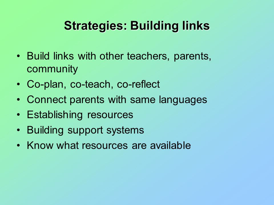 Strategies: Building links Build links with other teachers, parents, community Co-plan, co-teach, co-reflect Connect parents with same languages Establishing resources Building support systems Know what resources are available