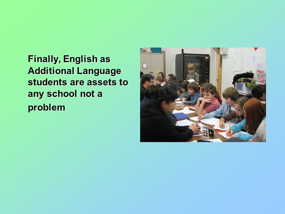 Finally, English as Additional Language students are assets to any school not a problem