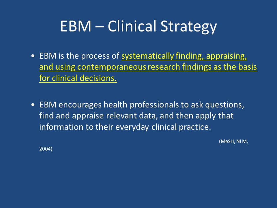 EBM – Clinical Strategy EBM is the process of systematically finding, appraising, and using contemporaneous research findings as the basis for clinical decisions.