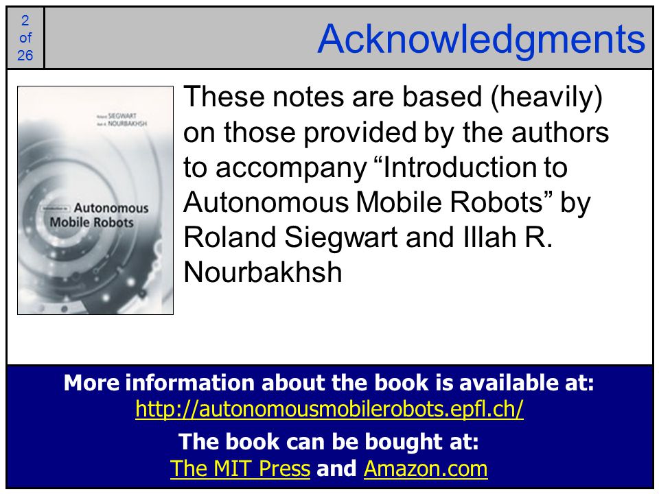 2 of 25 2 of 26 Acknowledgments These notes are based (heavily) on those provided by the authors to accompany Introduction to Autonomous Mobile Robots by Roland Siegwart and Illah R.