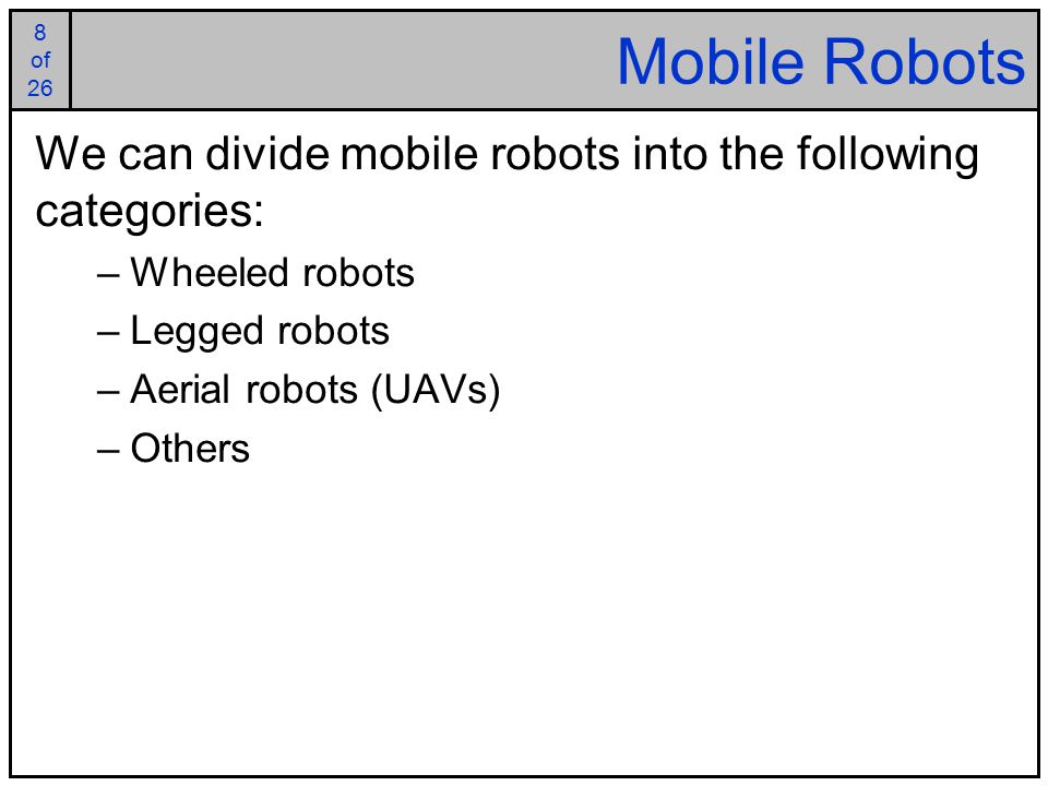 8 of 25 8 of 26 Mobile Robots We can divide mobile robots into the following categories: –Wheeled robots –Legged robots –Aerial robots (UAVs) –Others