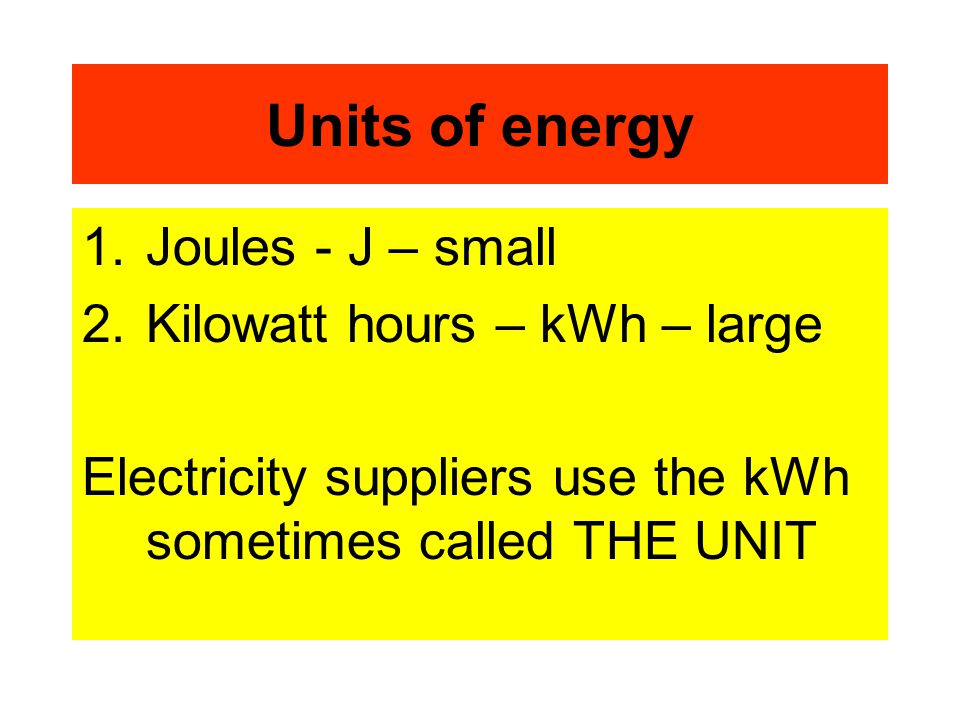 Units of energy 1.Joules - J – small 2.Kilowatt hours – kWh – large Electricity suppliers use the kWh sometimes called THE UNIT